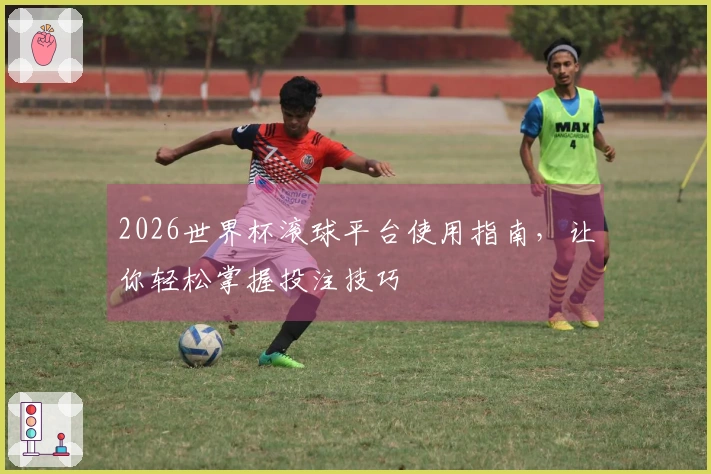 2026世界杯滚球平台使用指南，让你轻松掌握投注技巧