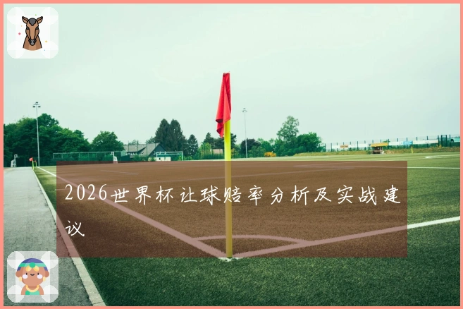 2026世界杯让球赔率分析及实战建议