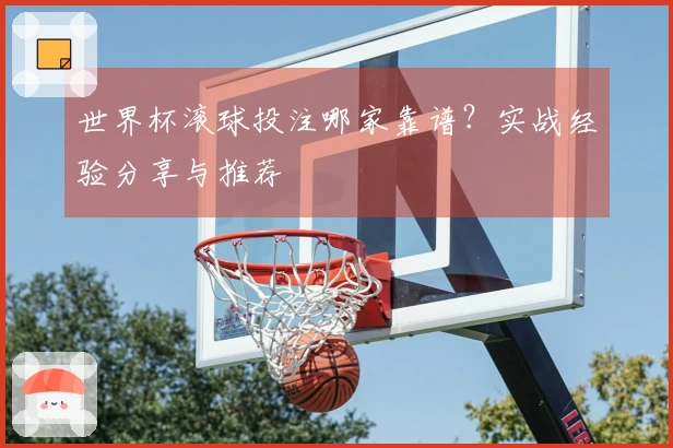世界杯滚球投注哪家靠谱？实战经验分享与推荐