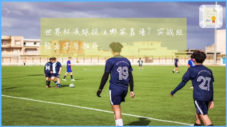 世界杯滚球投注哪家靠谱？实战经验分享与推荐