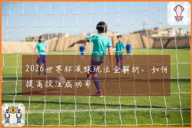 2026世界杯滚球玩法全解析，如何提高投注成功率