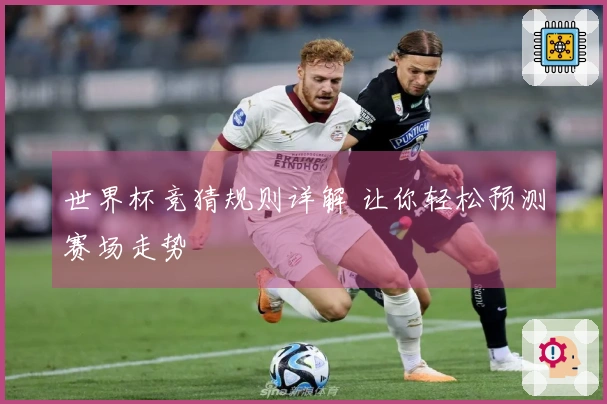 世界杯竞猜规则详解 让你轻松预测赛场走势
