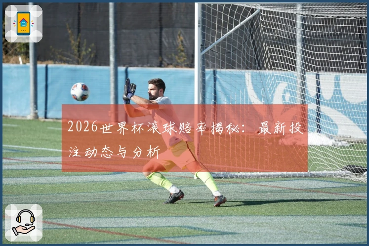 2026世界杯滚球赔率揭秘：最新投注动态与分析