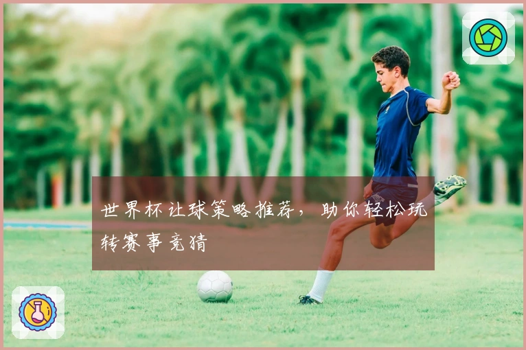 世界杯让球策略推荐，助你轻松玩转赛事竞猜