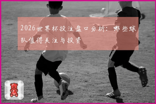 2026世界杯投注盘口分析：哪些球队值得关注与投资