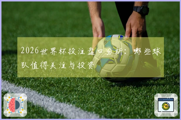 2026世界杯投注盘口分析：哪些球队值得关注与投资