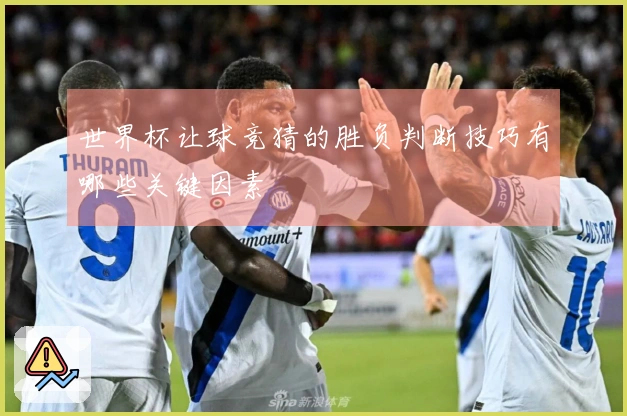 世界杯让球竞猜的胜负判断技巧有哪些关键因素