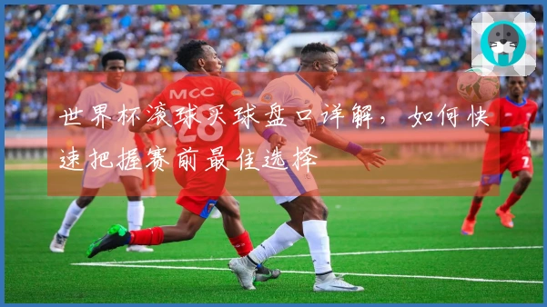 世界杯滚球买球盘口详解，如何快速把握赛前最佳选择