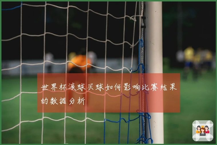 世界杯滚球买球如何影响比赛结果的数据分析