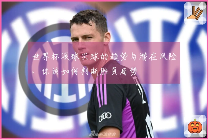 世界杯滚球买球的趋势与潜在风险，你该如何判断胜负局势