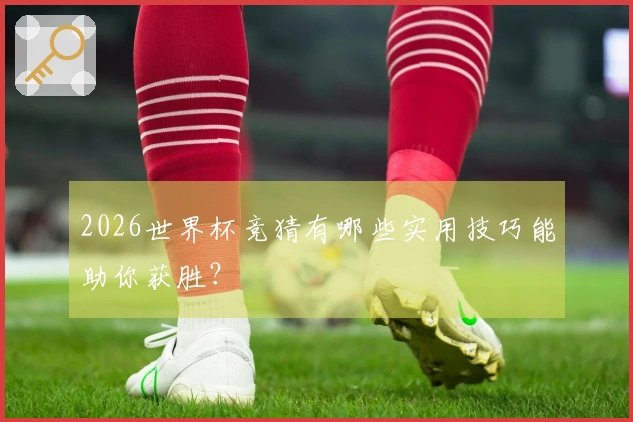 2026世界杯竞猜有哪些实用技巧能助你获胜？