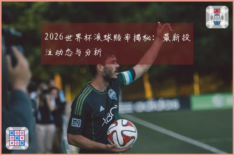 2026世界杯滚球赔率揭秘：最新投注动态与分析