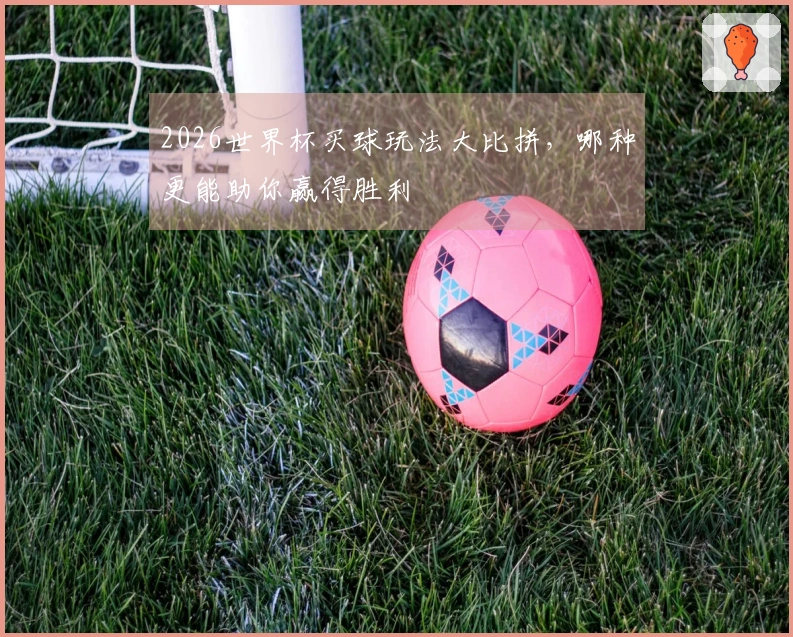 2026世界杯买球玩法大比拼，哪种更能助你赢得胜利