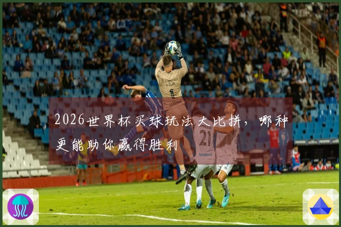 2026世界杯买球玩法大比拼，哪种更能助你赢得胜利